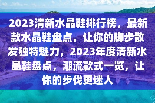 2023清新水晶鞋排行榜，最新款水晶鞋盤點，讓你的腳步散發獨特魅力，2023年度清新水晶鞋盤點，潮流款式一覽，讓你的步伐更迷人
