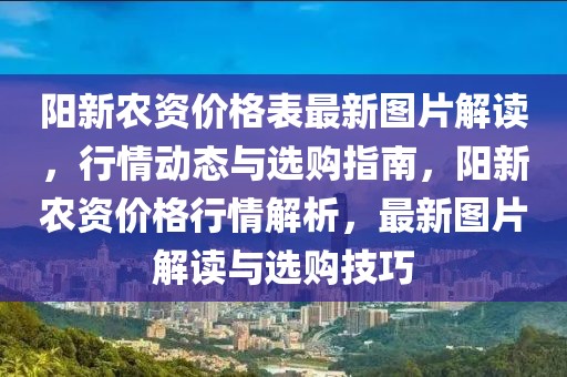 陽(yáng)新農(nóng)資價(jià)格表最新圖片解讀，行情動(dòng)態(tài)與選購(gòu)指南，陽(yáng)新農(nóng)資價(jià)格行情解析，最新圖片解讀與選購(gòu)技巧