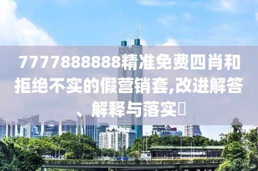 7777888888精準(zhǔn)免費(fèi)四肖和拒絕不實(shí)的假營銷套,改進(jìn)解答、解釋與落實(shí)?
