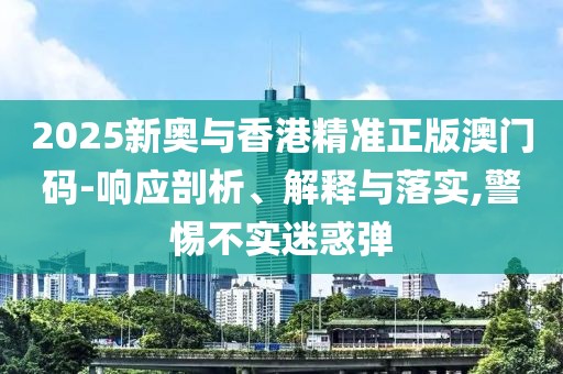 2025新奧與香港精準正版澳門碼-響應剖析、解釋與落實,警惕不實迷惑彈