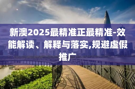 新澳2025最精準正最精準-效能解讀、解釋與落實,規避虛假推廣