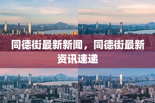 同德街最新新聞，同德街最新資訊速遞