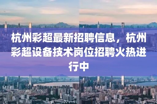 杭州彩超最新招聘信息，杭州彩超設(shè)備技術(shù)崗位招聘火熱進(jìn)行中