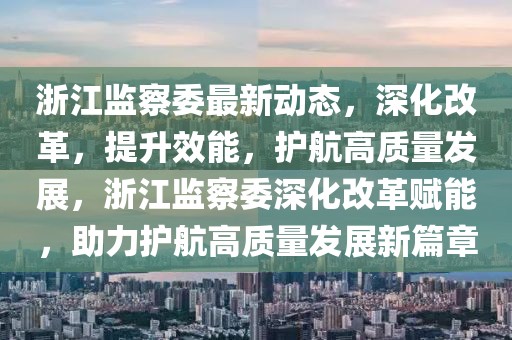 浙江監察委最新動態，深化改革，提升效能，護航高質量發展，浙江監察委深化改革賦能，助力護航高質量發展新篇章