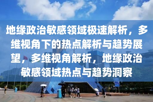 地緣政治敏感領域極速解析，多維視角下的熱點解析與趨勢展望，多維視角解析，地緣政治敏感領域熱點與趨勢洞察