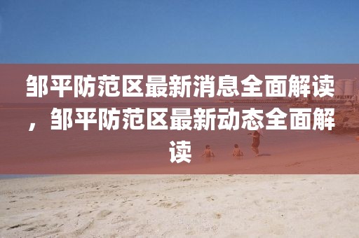 鄒平防范區(qū)最新消息全面解讀，鄒平防范區(qū)最新動態(tài)全面解讀