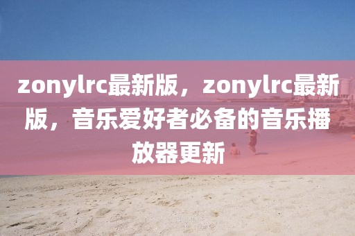 zonylrc最新版，zonylrc最新版，音樂愛好者必備的音樂播放器更新