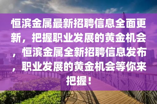 恒濱金屬最新招聘信息全面更新，把握職業發展的黃金機會，恒濱金屬全新招聘信息發布，職業發展的黃金機會等你來把握！