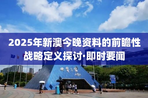 2025年新澳今晚資料的前瞻性戰略定義探討·即時要聞