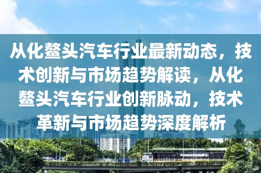 從化鰲頭汽車行業最新動態，技術創新與市場趨勢解讀，從化鰲頭汽車行業創新脈動，技術革新與市場趨勢深度解析