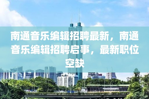 南通音樂編輯招聘最新，南通音樂編輯招聘啟事，最新職位空缺