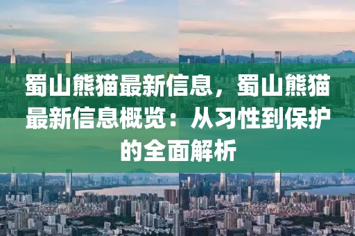 蜀山熊貓最新信息，蜀山熊貓最新信息概覽：從習性到保護的全面解析