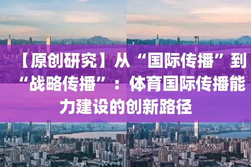【原創研究】從“國際傳播”到“戰略傳播”：體育國際傳播能力建設的創新路徑