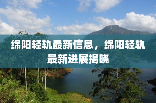 綿陽(yáng)輕軌最新信息，綿陽(yáng)輕軌最新進(jìn)展揭曉
