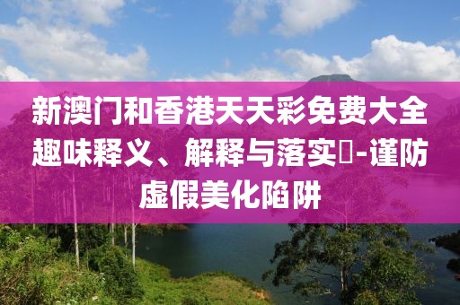 新澳門和香港天天彩免費(fèi)大全趣味釋義、解釋與落實(shí)?-謹(jǐn)防虛假美化陷阱