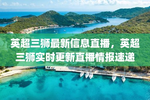 英超三獅最新信息直播，英超三獅實(shí)時(shí)更新直播情報(bào)速遞