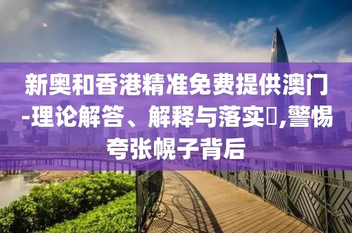 新奧和香港精準免費提供澳門-理論解答、解釋與落實?,警惕夸張幌子背后