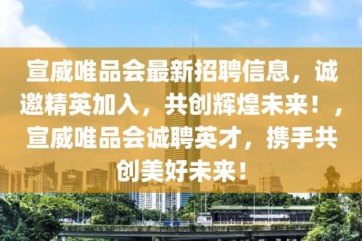 宣威唯品會(huì)最新招聘信息，誠邀精英加入，共創(chuàng)輝煌未來！，宣威唯品會(huì)誠聘英才，攜手共創(chuàng)美好未來！