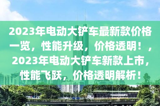 2023年電動大鏟車最新款價格一覽，性能升級，價格透明！，2023年電動大鏟車新款上市，性能飛躍，價格透明解析！