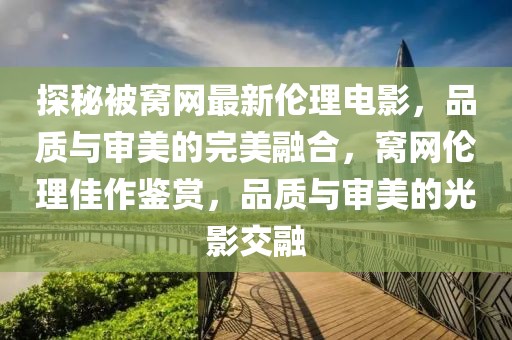 探秘被窩網最新倫理電影，品質與審美的完美融合，窩網倫理佳作鑒賞，品質與審美的光影交融