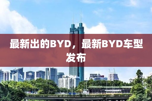 最新出的BYD，最新BYD車型發(fā)布