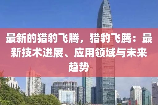 最新的獵豹飛騰，獵豹飛騰：最新技術進展、應用領域與未來趨勢