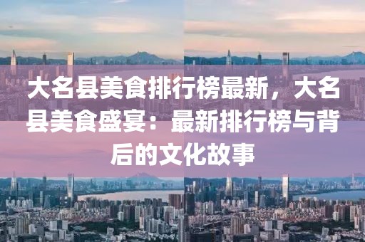 大名縣美食排行榜最新，大名縣美食盛宴：最新排行榜與背后的文化故事