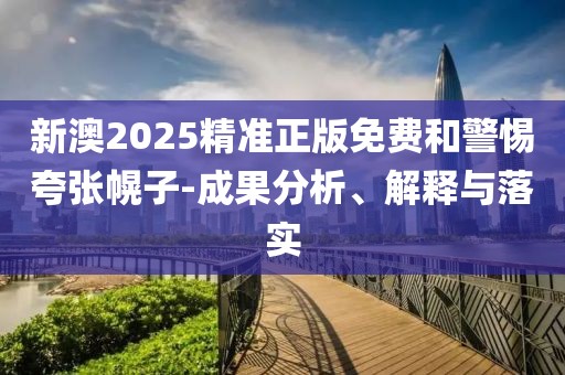 新澳2025精準正版免費和警惕夸張幌子-成果分析、解釋與落實