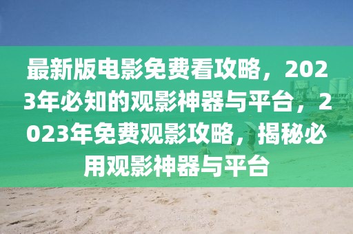 最新版電影免費看攻略，2023年必知的觀影神器與平臺，2023年免費觀影攻略，揭秘必用觀影神器與平臺