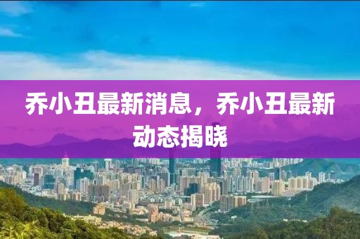 喬小丑最新消息，喬小丑最新動態揭曉