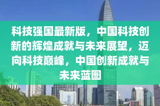 科技強國最新版，中國科技創新的輝煌成就與未來展望，邁向科技巔峰，中國創新成就與未來藍圖