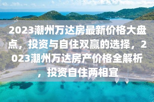 2023潮州萬達房最新價格大盤點，投資與自住雙贏的選擇，2023潮州萬達房產價格全解析，投資自住兩相宜