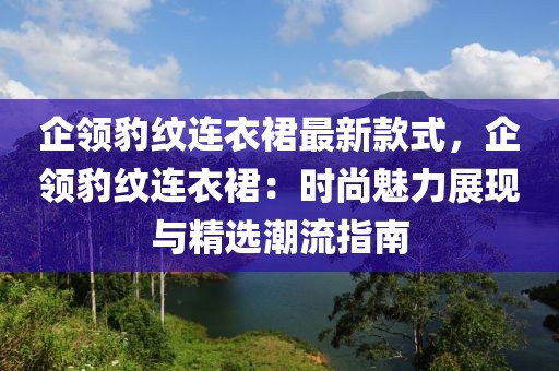 企領豹紋連衣裙最新款式，企領豹紋連衣裙：時尚魅力展現與精選潮流指南