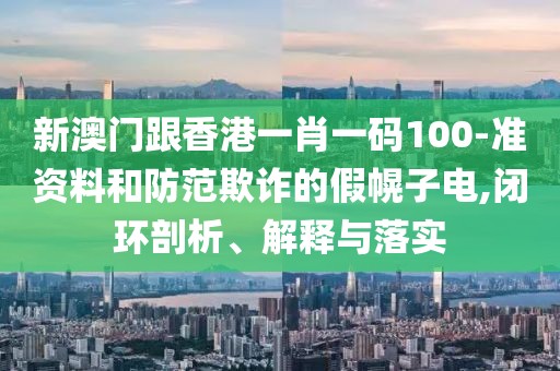 新澳門跟香港一肖一碼100-準資料和防范欺詐的假幌子電,閉環剖析、解釋與落實