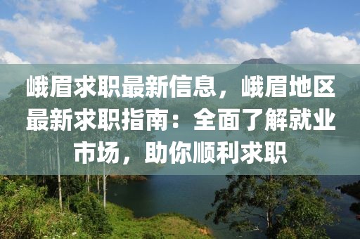 峨眉求職最新信息，峨眉地區(qū)最新求職指南：全面了解就業(yè)市場(chǎng)，助你順利求職