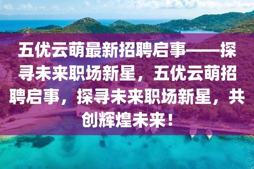 五優(yōu)云萌最新招聘啟事——探尋未來職場新星，五優(yōu)云萌招聘啟事，探尋未來職場新星，共創(chuàng)輝煌未來！