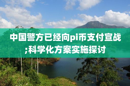 中國(guó)警方已經(jīng)向pi幣支付宣戰(zhàn);科學(xué)化方案實(shí)施探討