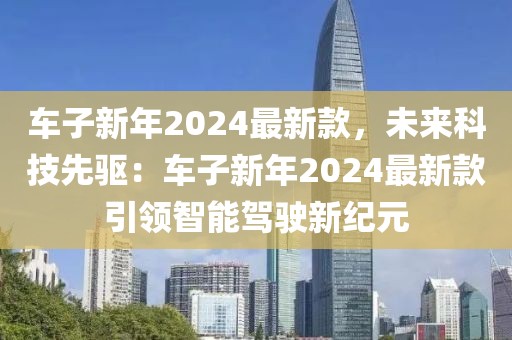 車子新年2024最新款，未來科技先驅：車子新年2024最新款引領智能駕駛新紀元