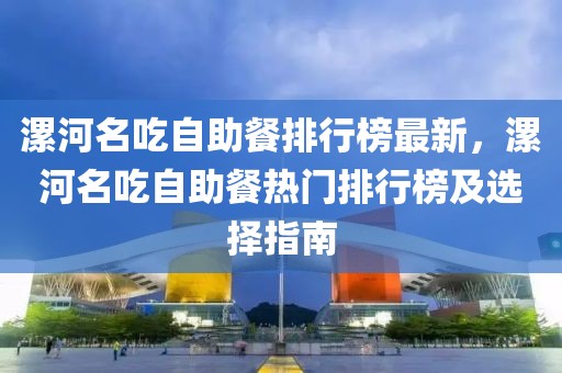 漯河名吃自助餐排行榜最新，漯河名吃自助餐熱門排行榜及選擇指南
