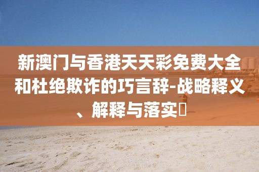 新澳門與香港天天彩免費大全和杜絕欺詐的巧言辭-戰略釋義、解釋與落實?