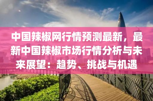 中國辣椒網行情預測最新，最新中國辣椒市場行情分析與未來展望：趨勢、挑戰與機遇