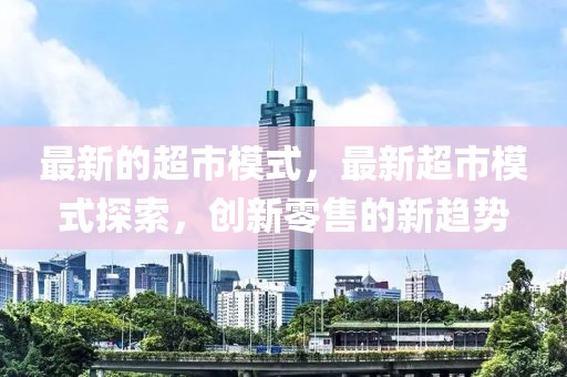 最新的超市模式，最新超市模式探索，創新零售的新趨勢
