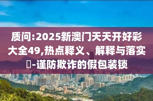 質問:2025新澳門天天開好彩大全49,熱點釋義、解釋與落實?-謹防欺詐的假包裝鎖