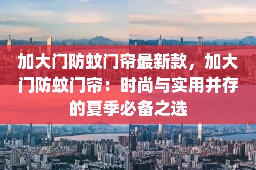 加大門防蚊門簾最新款，加大門防蚊門簾：時尚與實用并存的夏季必備之選
