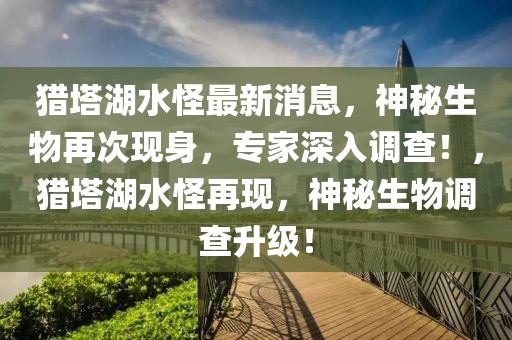 獵塔湖水怪最新消息，神秘生物再次現身，專家深入調查！，獵塔湖水怪再現，神秘生物調查升級！