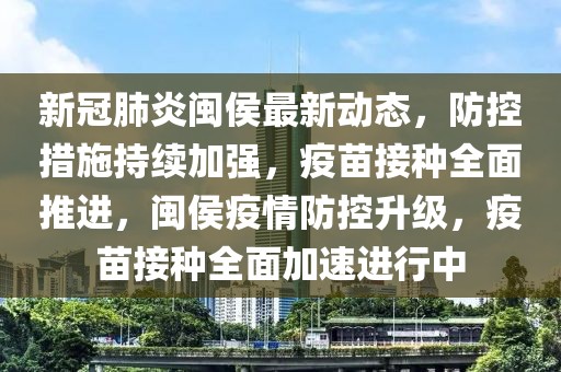 新冠肺炎閩侯最新動態(tài)，防控措施持續(xù)加強，疫苗接種全面推進，閩侯疫情防控升級，疫苗接種全面加速進行中