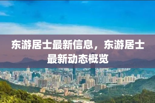 東游居士最新信息，東游居士最新動態(tài)概覽