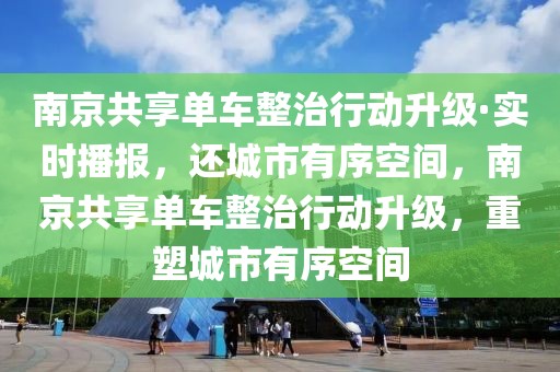 南京共享單車整治行動升級·實時播報，還城市有序空間，南京共享單車整治行動升級，重塑城市有序空間