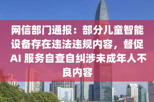 網信部門通報：部分兒童智能設備存在違法違規內容，督促 AI 服務自查自糾涉未成年人不良內容