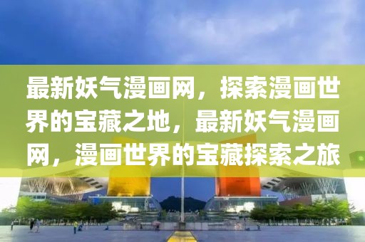 最新妖氣漫畫(huà)網(wǎng)，探索漫畫(huà)世界的寶藏之地，最新妖氣漫畫(huà)網(wǎng)，漫畫(huà)世界的寶藏探索之旅